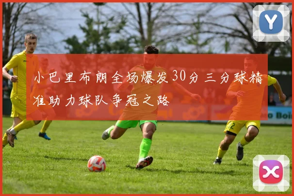 小巴里布朗全场爆发30分三分球精准助力球队争冠之路