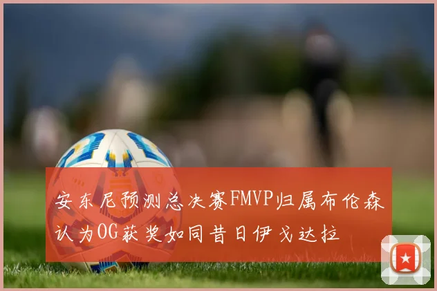 安东尼预测总决赛FMVP归属布伦森认为OG获奖如同昔日伊戈达拉