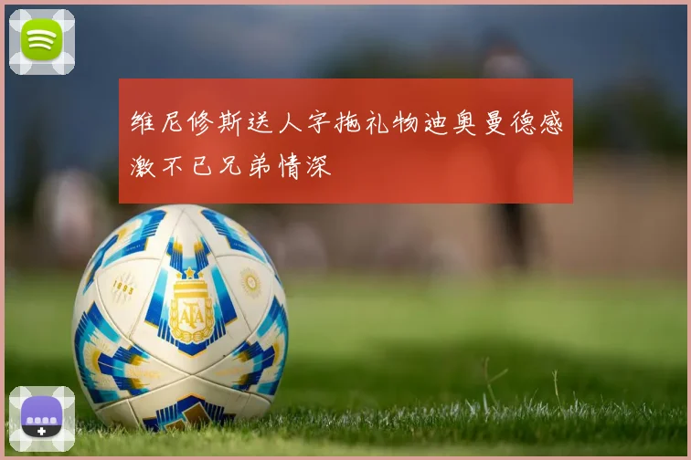 维尼修斯送人字拖礼物迪奥曼德感激不已兄弟情深