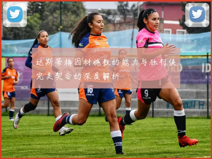 达斯蒂梅因材施教的能力与独行侠完美契合的深度解析