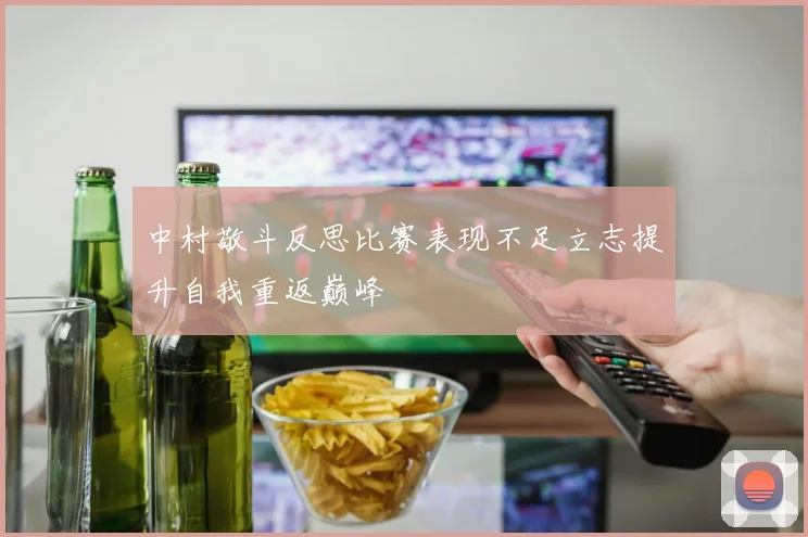 中村敬斗反思比赛表现不足立志提升自我重返巅峰