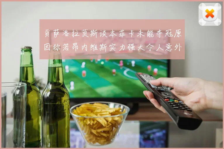 贡萨洛拉莫斯谈本菲卡未能夺冠原因称若昂内维斯实力强大令人意外