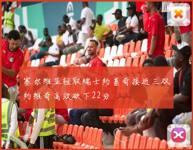塞尔维亚轻取瑞士约基奇接近三双约维奇高效砍下22分