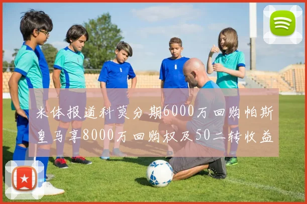 米体报道科莫分期6000万回购帕斯皇马享8000万回购权及50二转收益