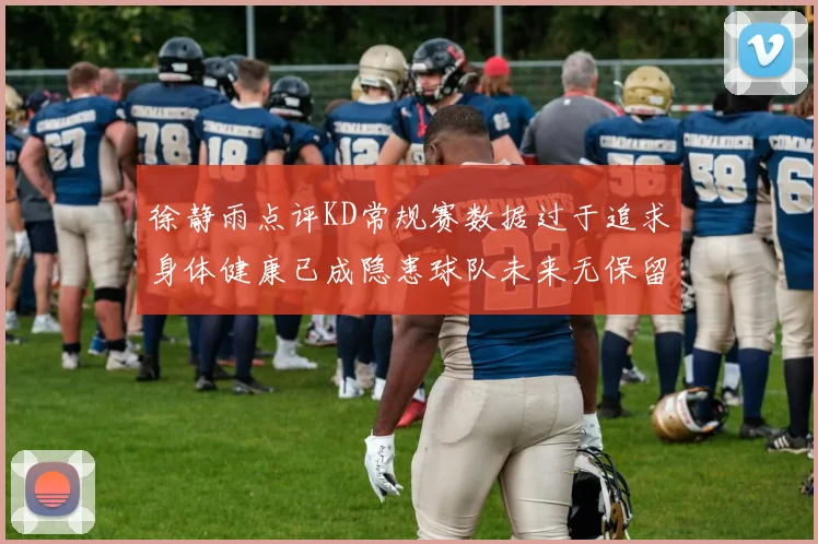 徐静雨点评KD常规赛数据过于追求身体健康已成隐患球队未来无保留意义