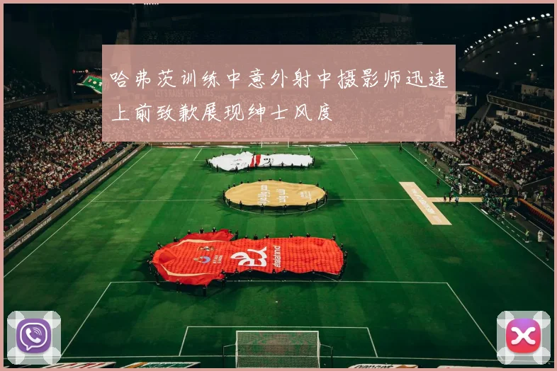 哈弗茨训练中意外射中摄影师迅速上前致歉展现绅士风度