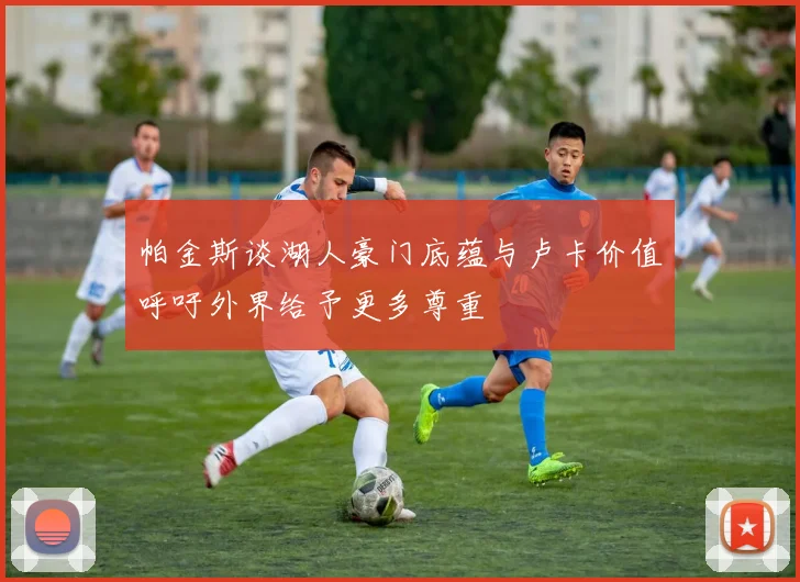 帕金斯谈湖人豪门底蕴与卢卡价值呼吁外界给予更多尊重