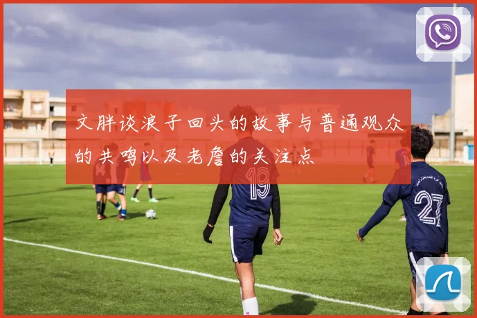 文胖谈浪子回头的故事与普通观众的共鸣以及老詹的关注点
