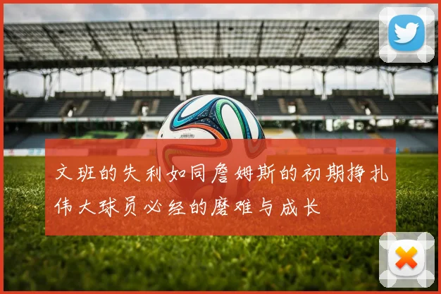 文班的失利如同詹姆斯的初期挣扎伟大球员必经的磨难与成长