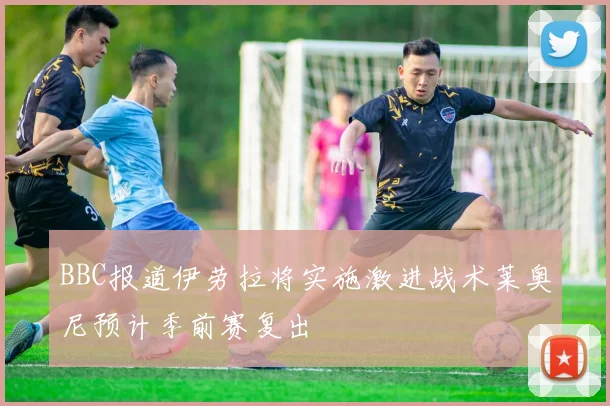 BBC报道伊劳拉将实施激进战术莱奥尼预计季前赛复出