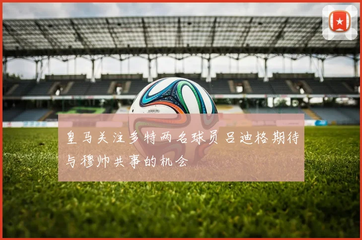皇马关注多特两名球员吕迪格期待与穆帅共事的机会