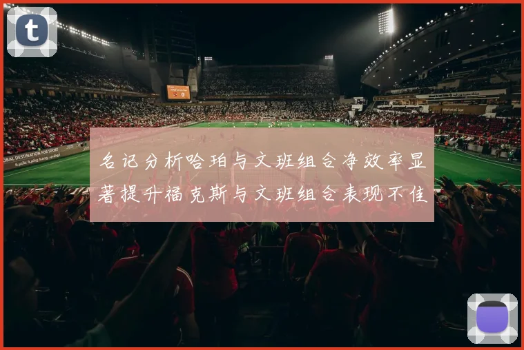 名记分析哈珀与文班组合净效率显著提升福克斯与文班组合表现不佳差距明显