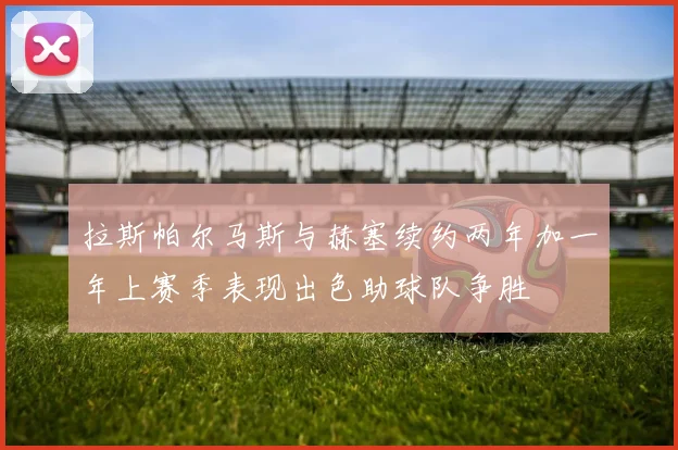 拉斯帕尔马斯与赫塞续约两年加一年上赛季表现出色助球队争胜