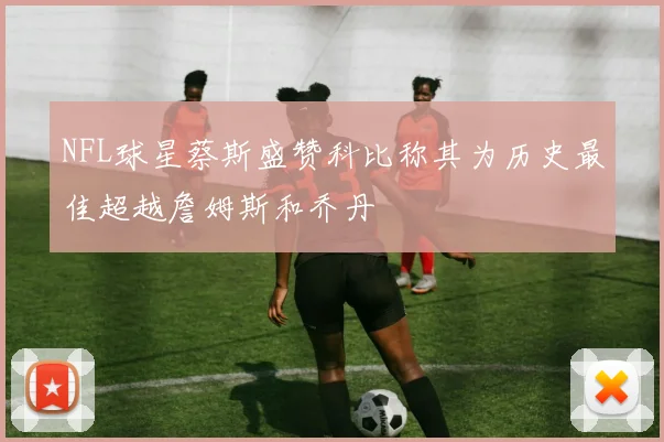 NFL球星蔡斯盛赞科比称其为历史最佳超越詹姆斯和乔丹