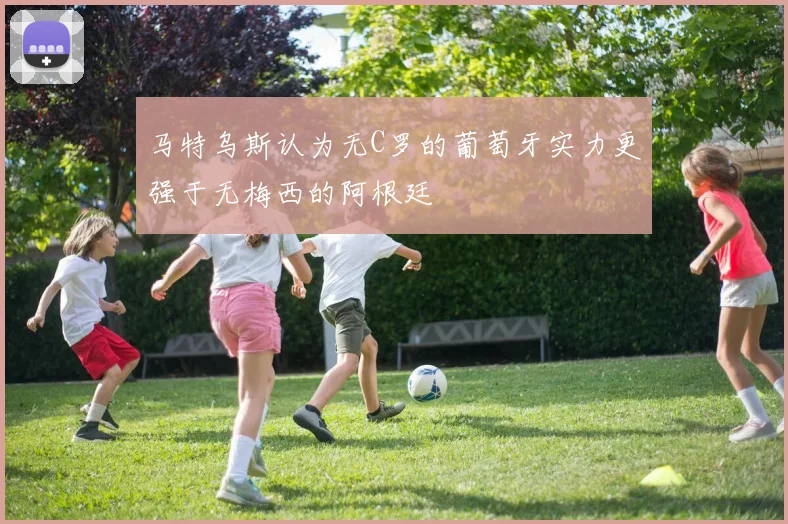 马特乌斯认为无C罗的葡萄牙实力更强于无梅西的阿根廷